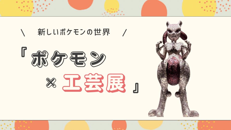 ポケモン×工芸展－美とわざの大発見－体験談　行ってみた　写真付き